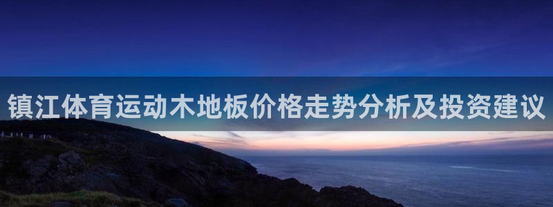 哈哈体育下载：镇江体育运动木地板价格走势分析及投资建议