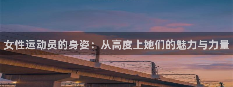 哈哈体育下载：女性运动员的身姿：从高度上她们的魅力与力量