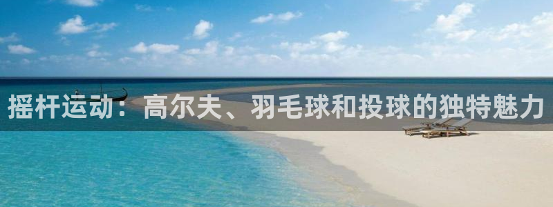 哈哈体育十年：摇杆运动：高尔夫、羽毛球和投球的独特魅力