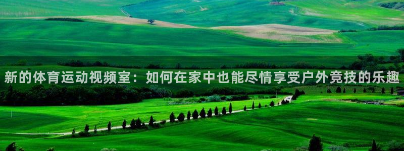哈哈体育下载：新的体育运动视频室：如何在家中也能尽情享受户外竞技的乐趣