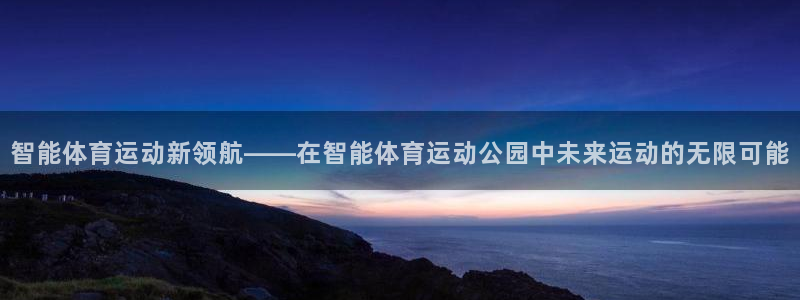 哈哈体育：智能体育运动新领航——在智能体育运动公园中未来运动的无限可能